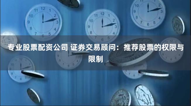 专业股票配资公司 证券交易顾问：推荐股票的权限与限制