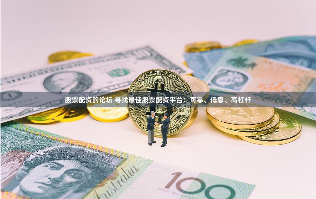 股票配资的论坛 寻找最佳股票配资平台：可靠、低息、高杠杆