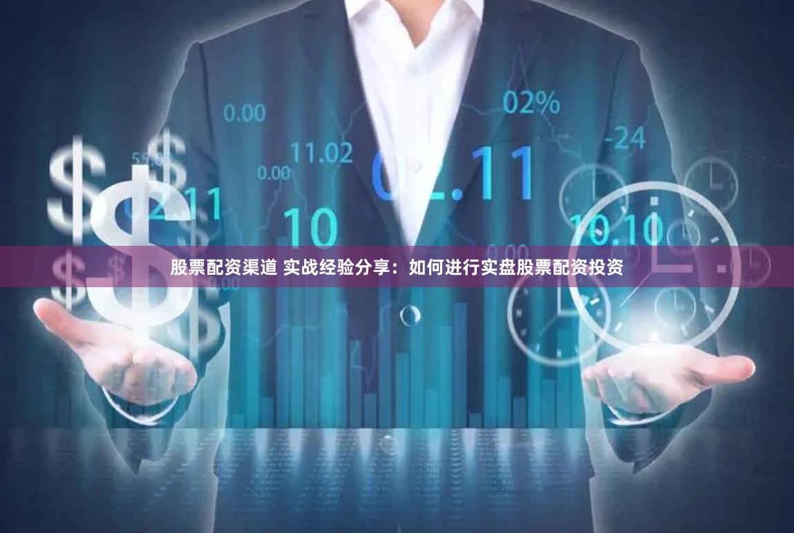 股票配资渠道 实战经验分享：如何进行实盘股票配资投资
