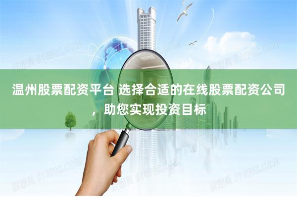 温州股票配资平台 选择合适的在线股票配资公司，助您实现投资目标