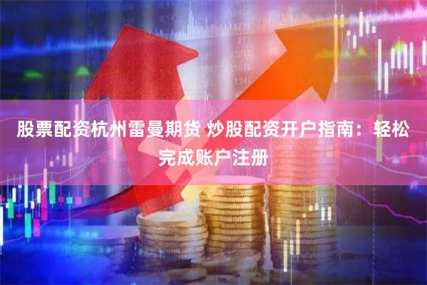 股票配资杭州雷曼期货 炒股配资开户指南：轻松完成账户注册