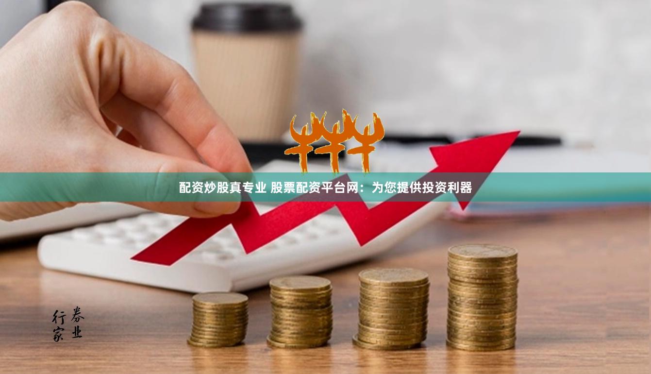 配资炒股真专业 股票配资平台网：为您提供投资利器