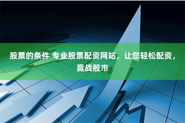 股票的条件 专业股票配资网站，让您轻松配资，赢战股市