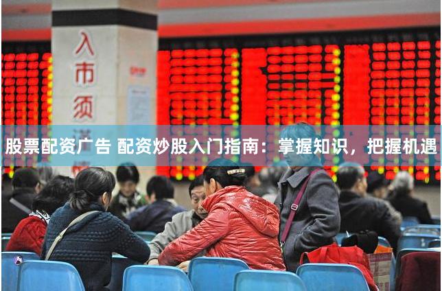 股票配资广告 配资炒股入门指南：掌握知识，把握机遇