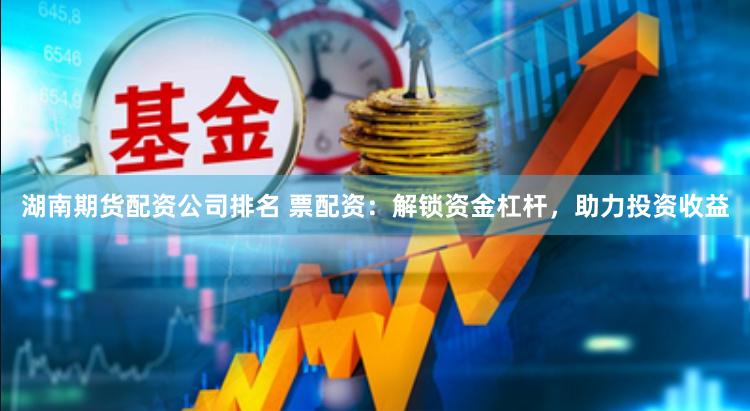 湖南期货配资公司排名 票配资：解锁资金杠杆，助力投资收益