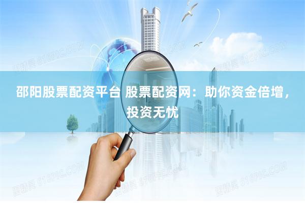 邵阳股票配资平台 股票配资网：助你资金倍增，投资无忧