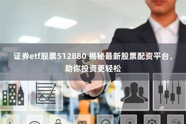 证券etf股票512880 揭秘最新股票配资平台，助你投资更轻松