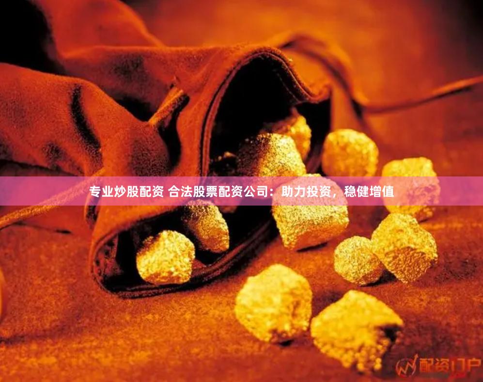 专业炒股配资 合法股票配资公司：助力投资，稳健增值