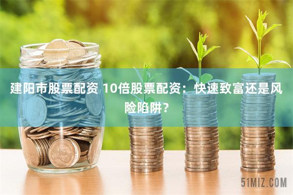 建阳市股票配资 10倍股票配资：快速致富还是风险陷阱？
