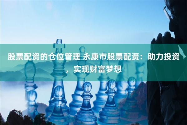 股票配资的仓位管理 永康市股票配资：助力投资，实现财富梦想