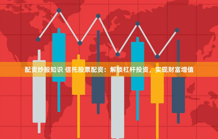 配资炒股知识 信托股票配资：解锁杠杆投资，实现财富增值