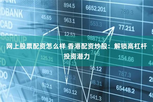 网上股票配资怎么样 香港配资炒股：解锁高杠杆投资潜力