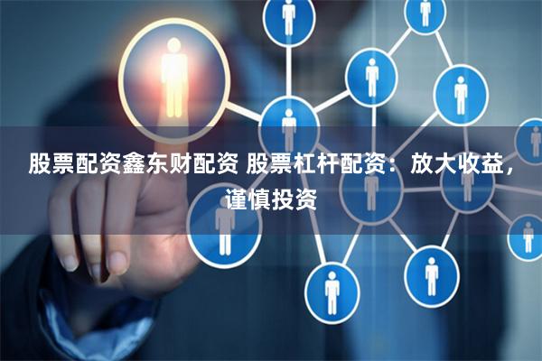 股票配资鑫东财配资 股票杠杆配资：放大收益，谨慎投资