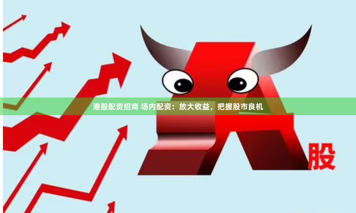 港股配资招商 场内配资：放大收益，把握股市良机