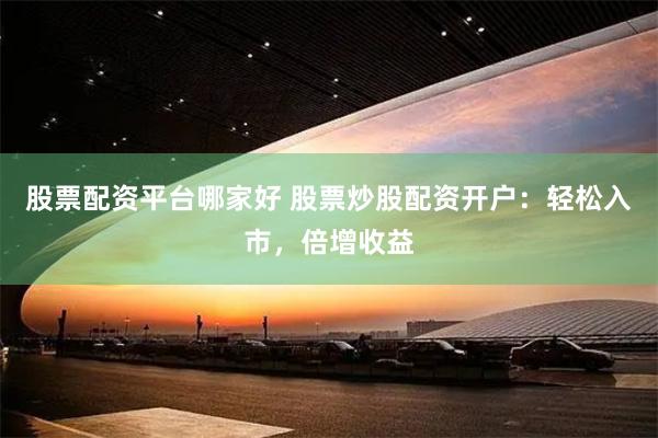 股票配资平台哪家好 股票炒股配资开户：轻松入市，倍增收益