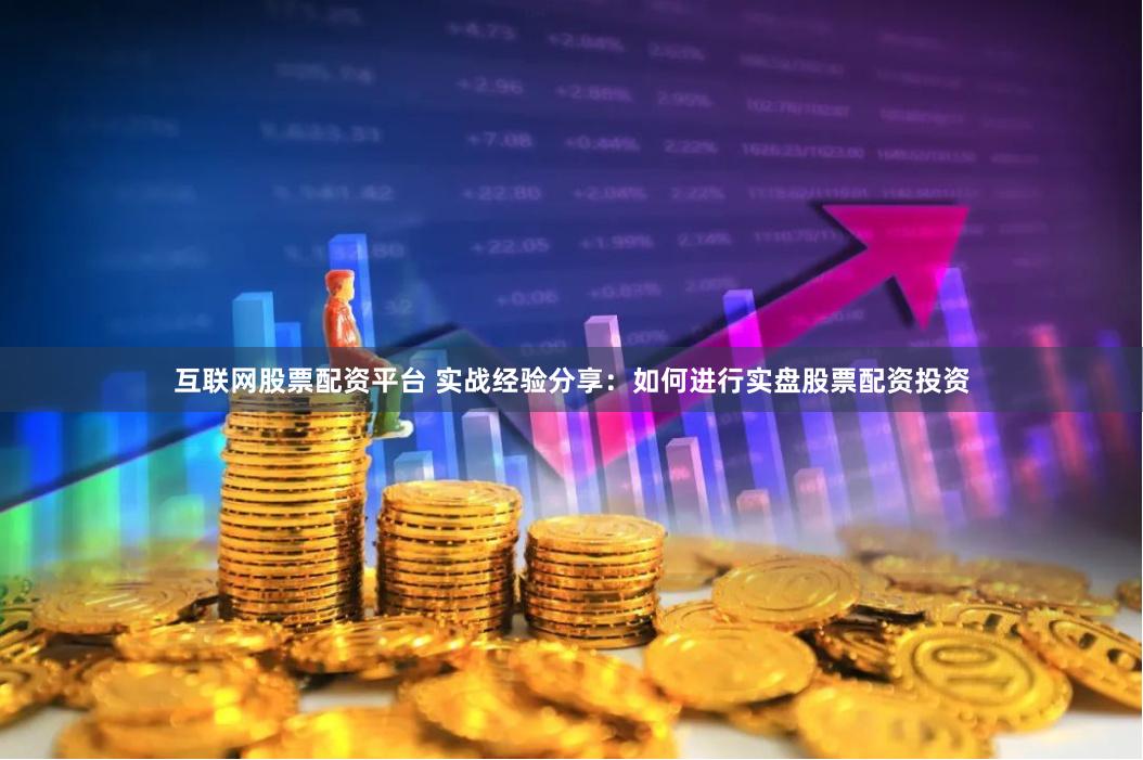 互联网股票配资平台 实战经验分享：如何进行实盘股票配资投资