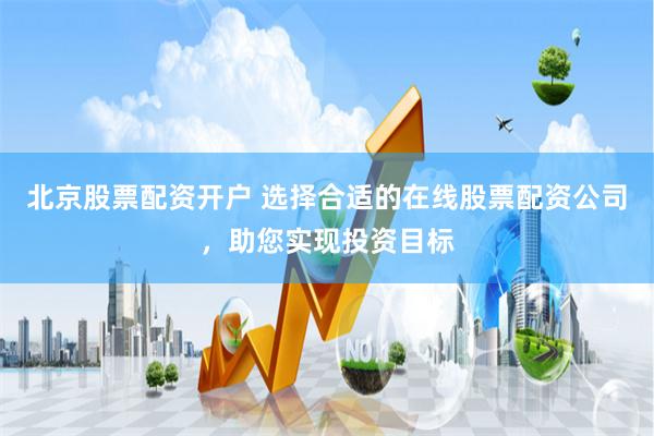 北京股票配资开户 选择合适的在线股票配资公司，助您实现投资目标