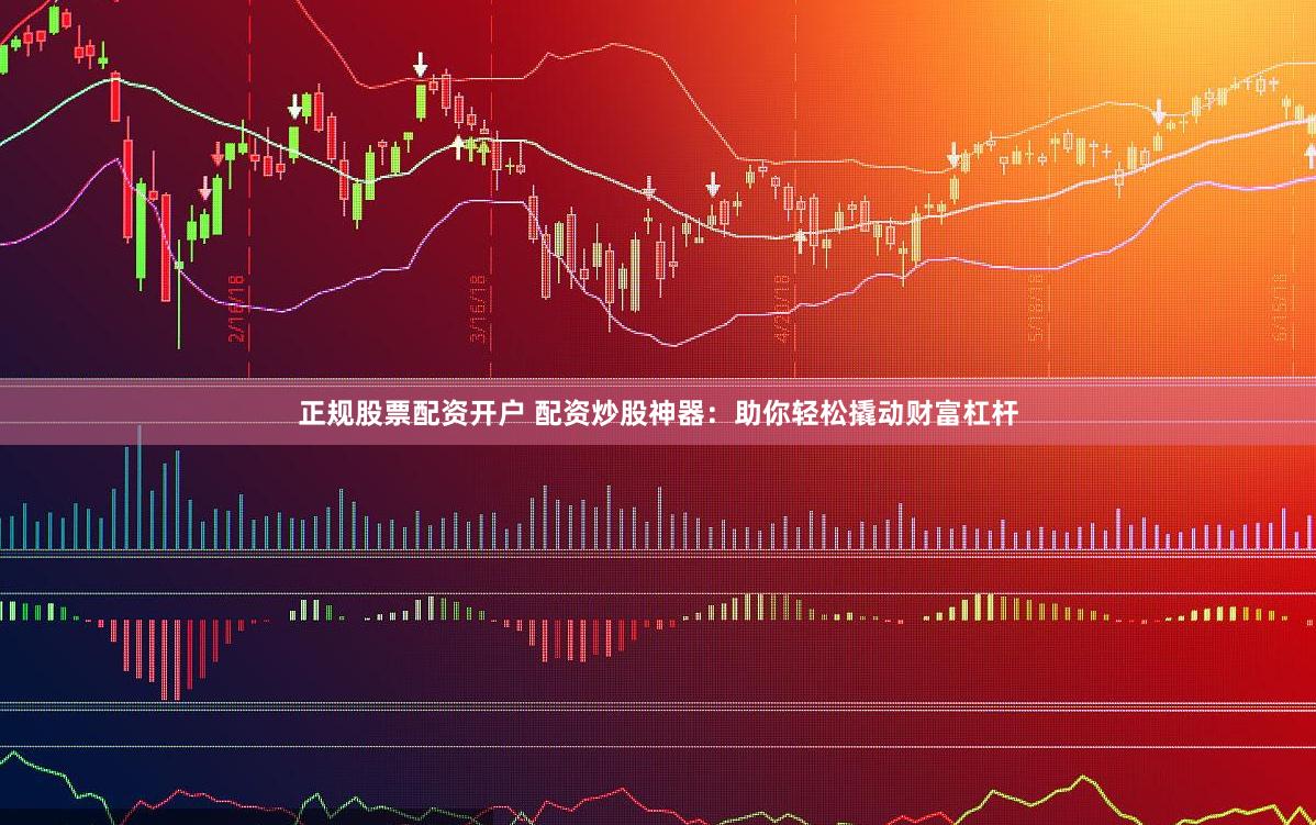正规股票配资开户 配资炒股神器：助你轻松撬动财富杠杆