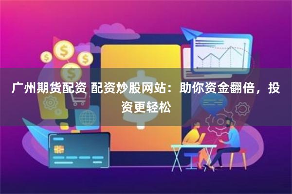 广州期货配资 配资炒股网站：助你资金翻倍，投资更轻松