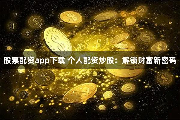 股票配资app下载 个人配资炒股：解锁财富新密码