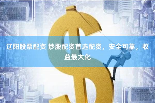 辽阳股票配资 炒股配资首选配资，安全可靠，收益最大化