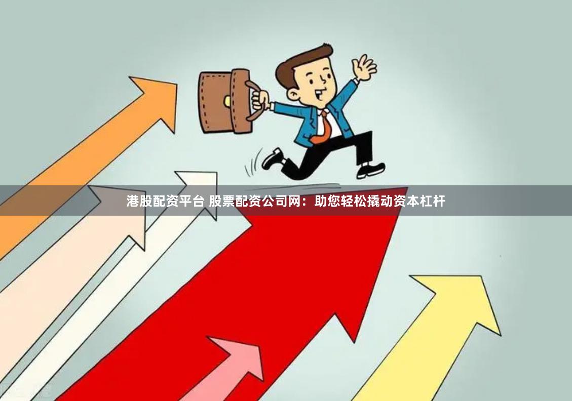 港股配资平台 股票配资公司网：助您轻松撬动资本杠杆