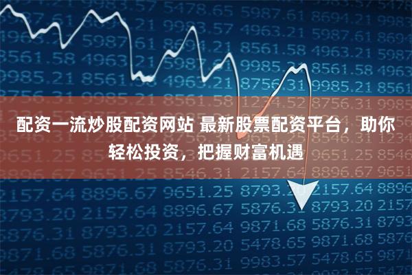 配资一流炒股配资网站 最新股票配资平台，助你轻松投资，把握财富机遇
