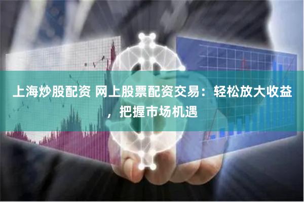 上海炒股配资 网上股票配资交易：轻松放大收益，把握市场机遇
