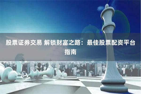 股票证券交易 解锁财富之路：最佳股票配资平台指南