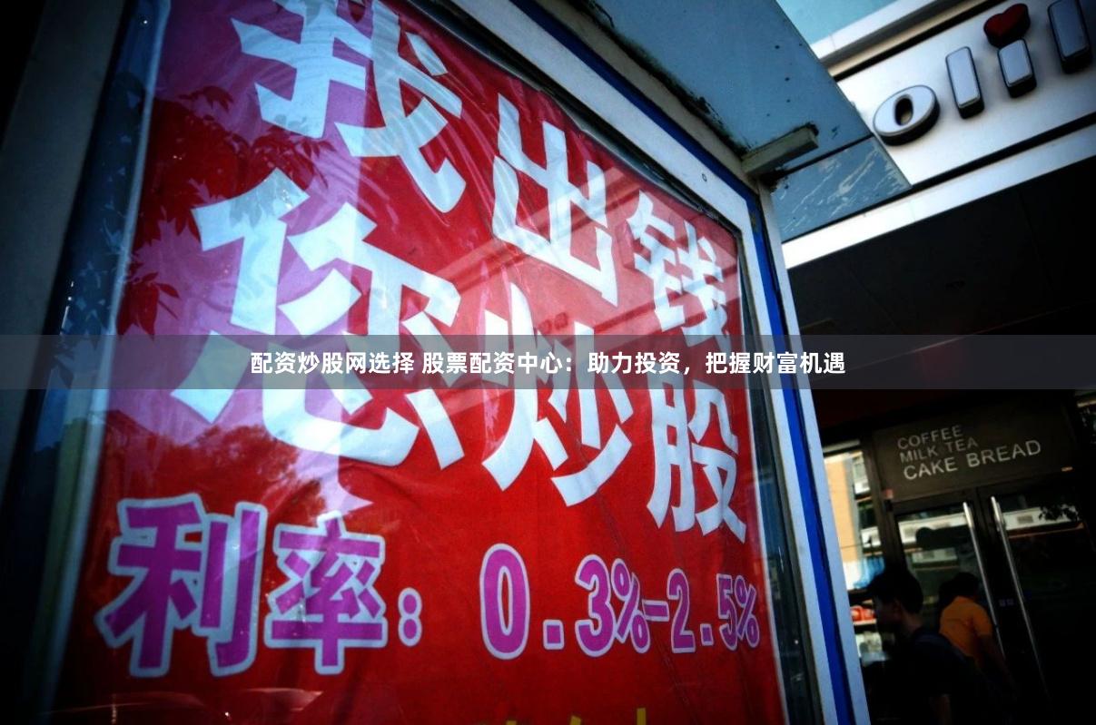 配资炒股网选择 股票配资中心：助力投资，把握财富机遇