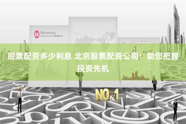 股票配资多少利息 北京股票配资公司：助您把握投资先机