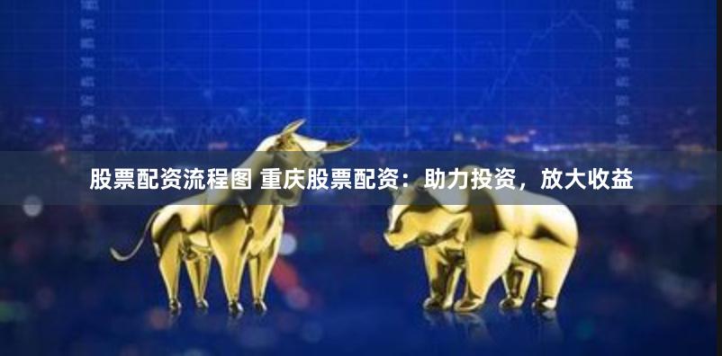 股票配资流程图 重庆股票配资：助力投资，放大收益