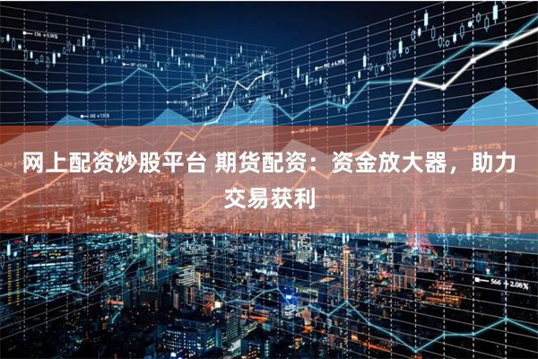 网上配资炒股平台 期货配资：资金放大器，助力交易获利