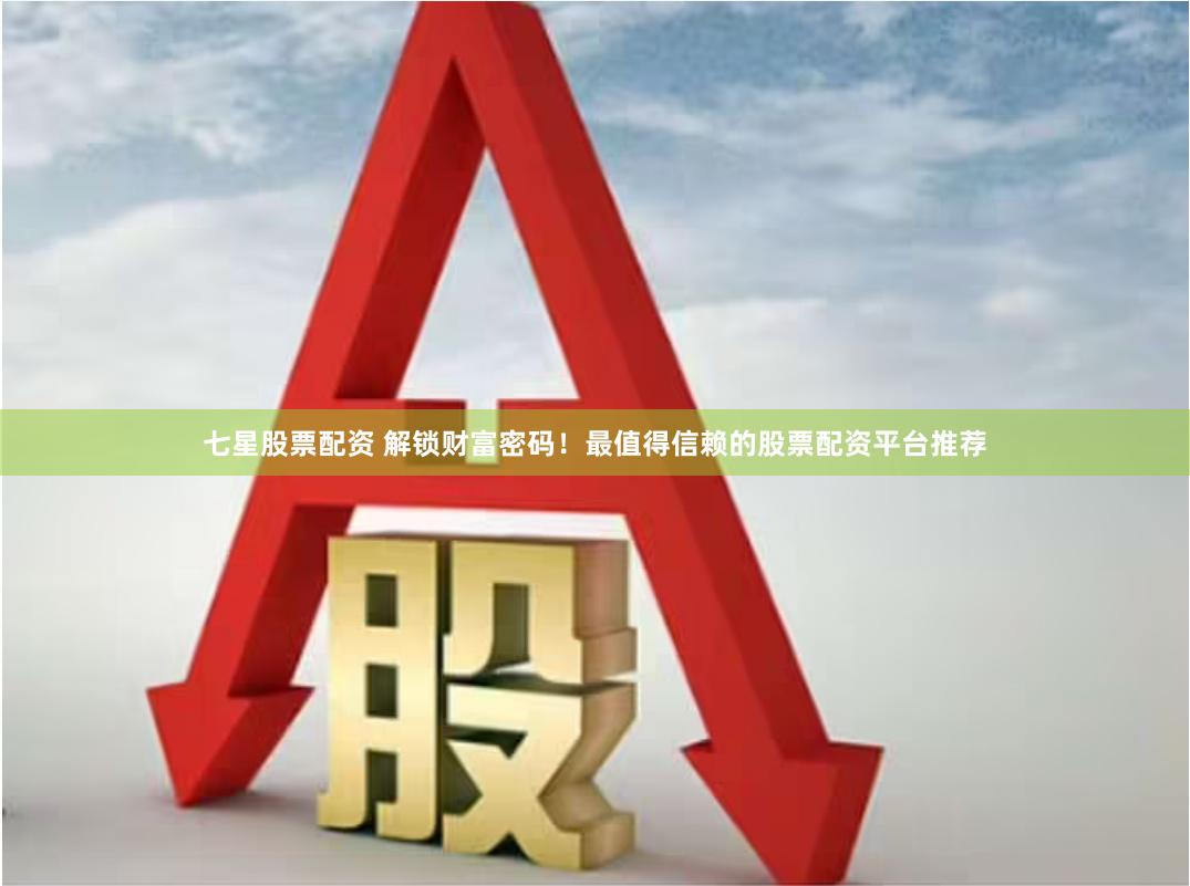 七星股票配资 解锁财富密码！最值得信赖的股票配资平台推荐
