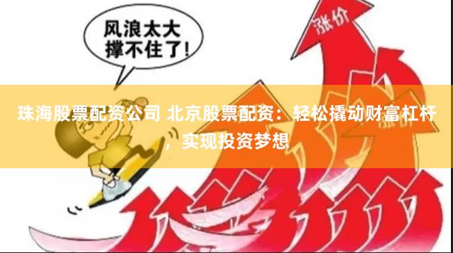 珠海股票配资公司 北京股票配资：轻松撬动财富杠杆，实现投资梦想