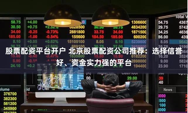 股票配资平台开户 北京股票配资公司推荐：选择信誉好、资金实力强的平台
