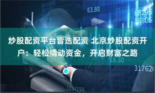炒股配资平台皆选配资 北京炒股配资开户：轻松撬动资金，开启财富之路