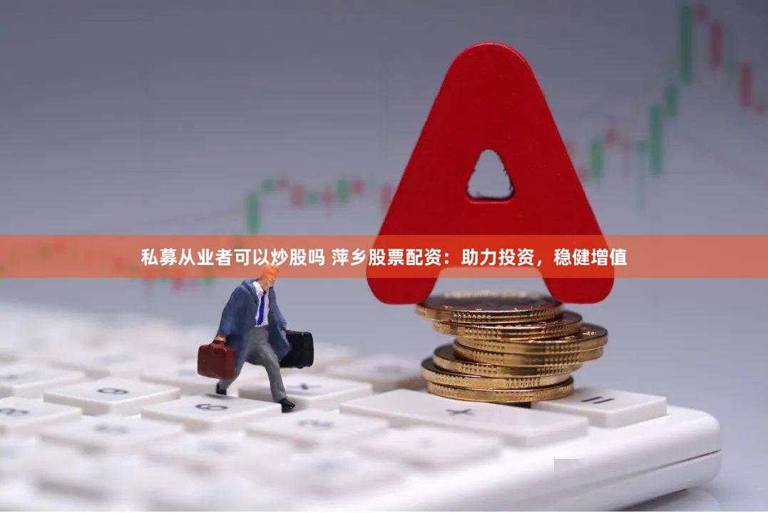 私募从业者可以炒股吗 萍乡股票配资：助力投资，稳健增值