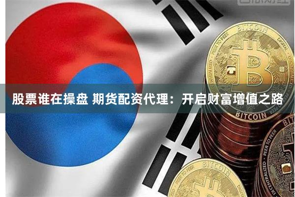 股票谁在操盘 期货配资代理：开启财富增值之路