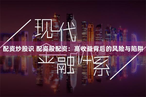 配资炒股识 配资股配资：高收益背后的风险与陷阱