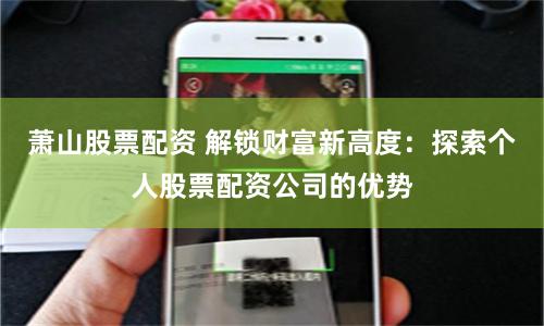 萧山股票配资 解锁财富新高度：探索个人股票配资公司的优势