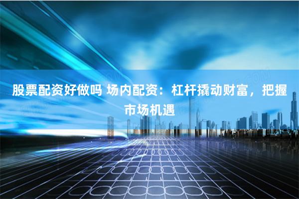股票配资好做吗 场内配资：杠杆撬动财富，把握市场机遇