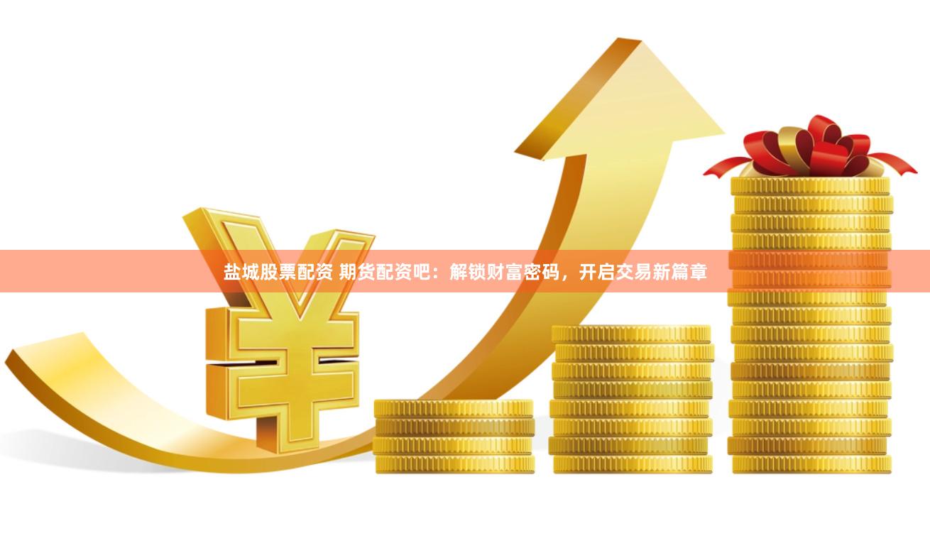 盐城股票配资 期货配资吧：解锁财富密码，开启交易新篇章