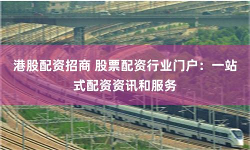 港股配资招商 股票配资行业门户：一站式配资资讯和服务