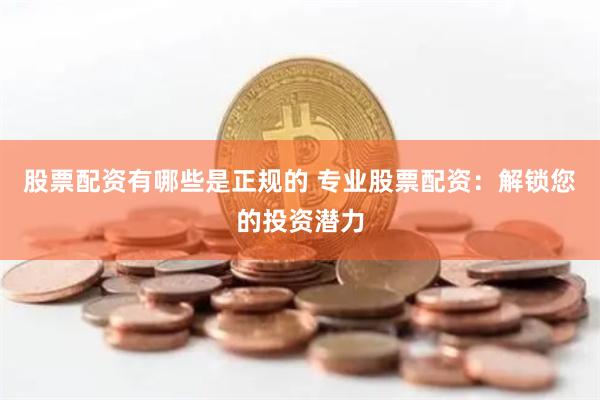 股票配资有哪些是正规的 专业股票配资：解锁您的投资潜力