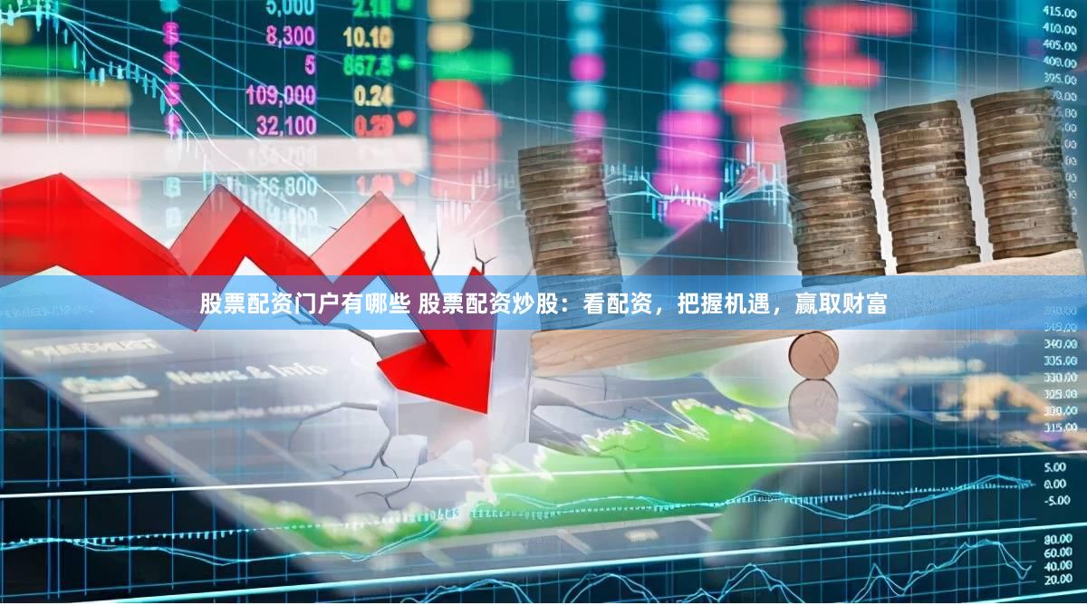 股票配资门户有哪些 股票配资炒股：看配资，把握机遇，赢取财富