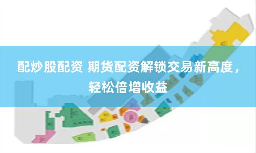 配炒股配资 期货配资解锁交易新高度，轻松倍增收益