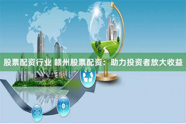 股票配资行业 赣州股票配资：助力投资者放大收益