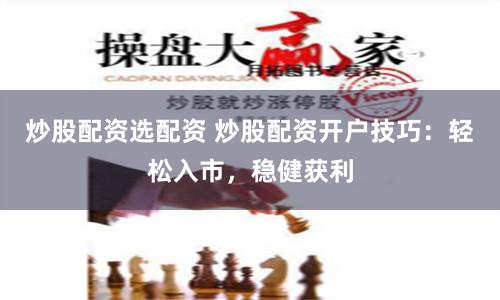 炒股配资选配资 炒股配资开户技巧：轻松入市，稳健获利