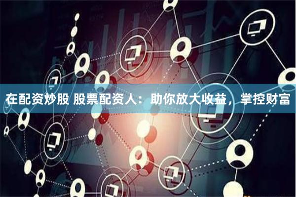 在配资炒股 股票配资人：助你放大收益，掌控财富